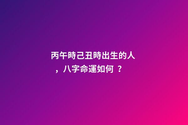 丙午時己丑時出生的人，八字命運如何？